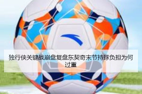独行侠关键战崩盘复盘东契奇末节持球负担为何过重