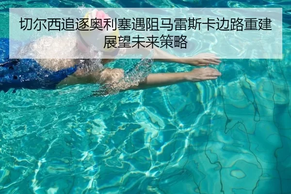切尔西追逐奥利塞遇阻马雷斯卡边路重建展望未来策略