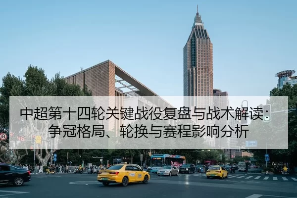 中超第十四轮关键战役复盘与战术解读：争冠格局、轮换与赛程影响分析