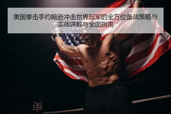 美国拳击手约翰逊冲击世界冠军的全方位备战策略与实战详解与全面指南