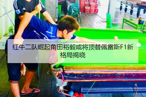 红牛二队崛起角田裕毅或将顶替佩雷斯F1新格局揭晓