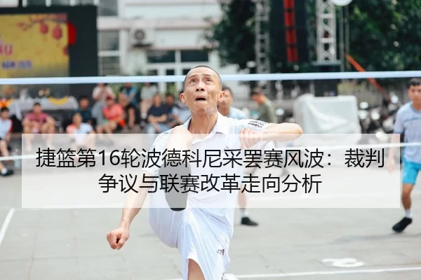 捷篮第16轮波德科尼采罢赛风波：裁判争议与联赛改革走向分析