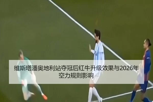 维斯塔潘奥地利站夺冠后红牛升级效果与2026年空力规则影响